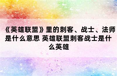 《英雄联盟》里的刺客、战士、法师是什么意思 英雄联盟刺客战士是什么英雄